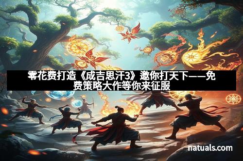 零花费打造《成吉思汗3》邀你打天下——免费策略大作等你来征服