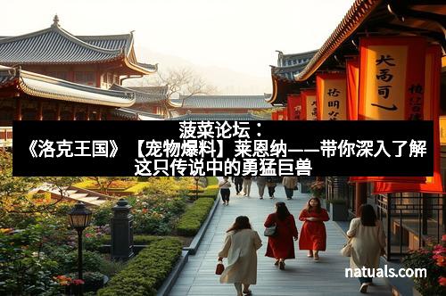 菠菜论坛：《洛克王国》【宠物爆料】莱恩纳——带你深入了解这只传说中的勇猛巨兽