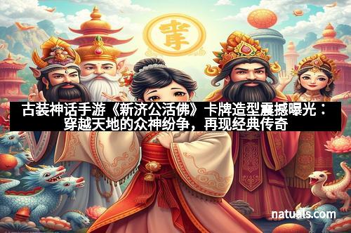 古装神话手游《新济公活佛》卡牌造型震撼曝光：穿越天地的众神纷争，再现经典传奇