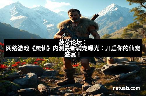菠菜论坛：网络游戏《聚仙》内测最新骑宠曝光：开启你的仙宠盛宴！